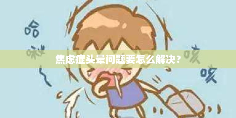 焦虑症头晕问题要怎么解决？