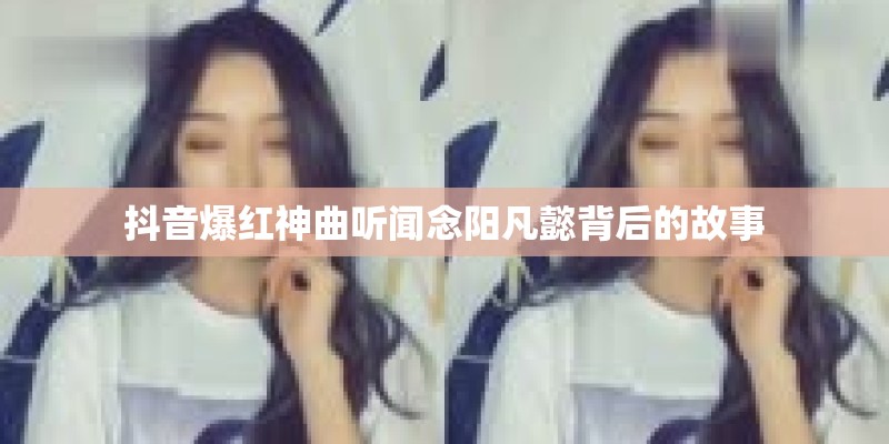 抖音爆红神曲听闻念阳凡懿背后的故事