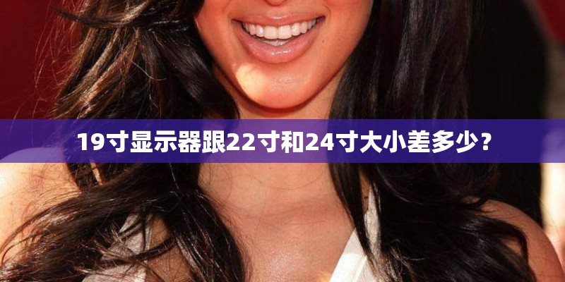 19寸显示器跟22寸和24寸大小差多少？