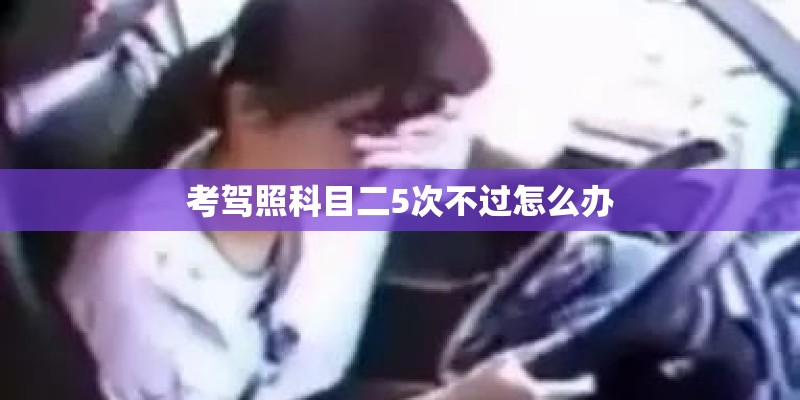 考驾照科目二5次不过怎么办