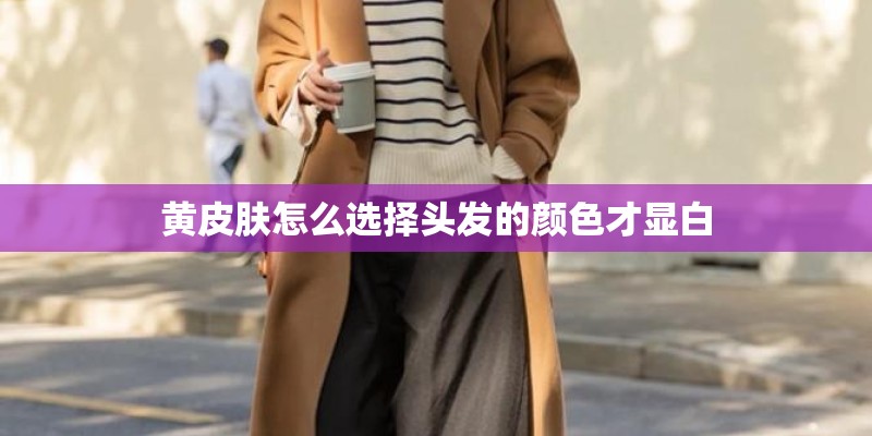 黄皮肤怎么选择头发的颜色才显白