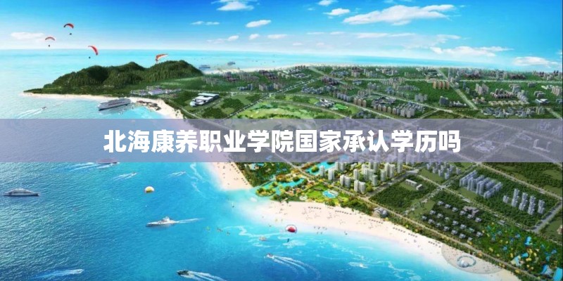 北海康养职业学院国家承认学历吗