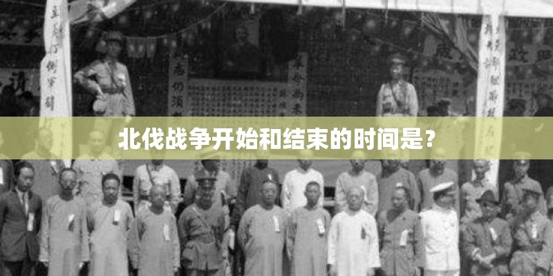 北伐战争开始和结束的时间是？