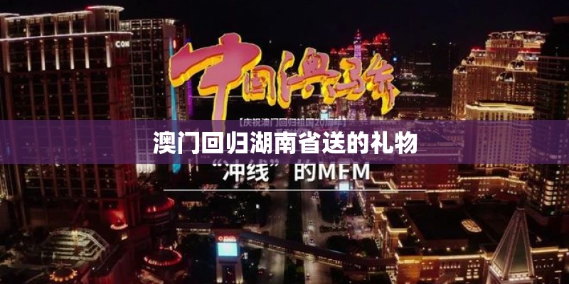 澳门回归湖南省送的礼物
