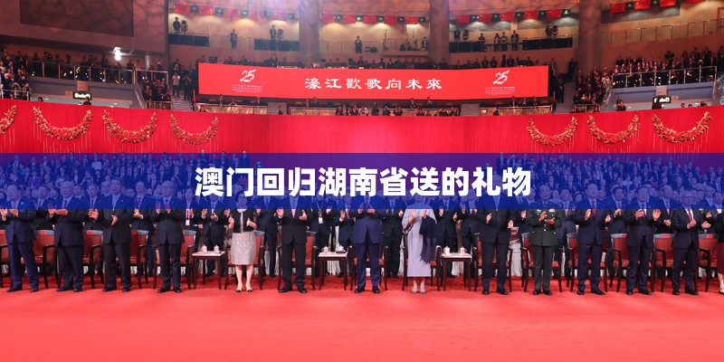 澳门回归湖南省送的礼物 澳门回归湖南省送的礼物