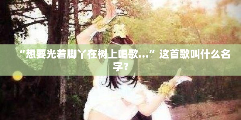 “想要光着脚丫在树上唱歌…”这首歌叫什么名字？