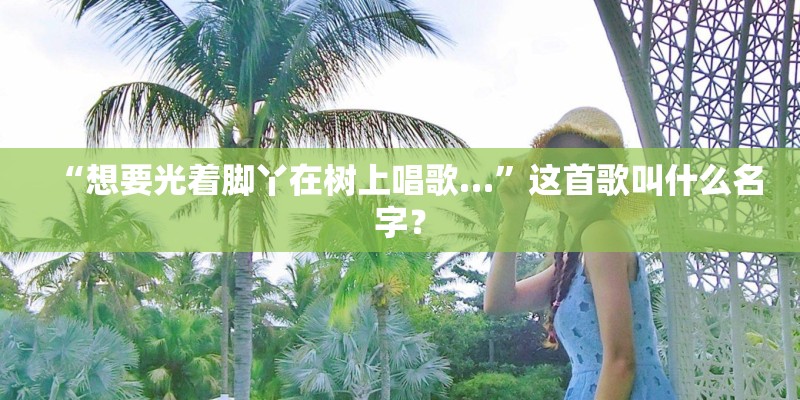 “想要光着脚丫在树上唱歌…”这首歌叫什么名字? “想要光着脚丫在树上唱歌…”这首歌叫什么名字?