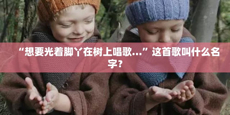 “想要光着脚丫在树上唱歌…”这首歌叫什么名字? “想要光着脚丫在树上唱歌…”这首歌叫什么名字?