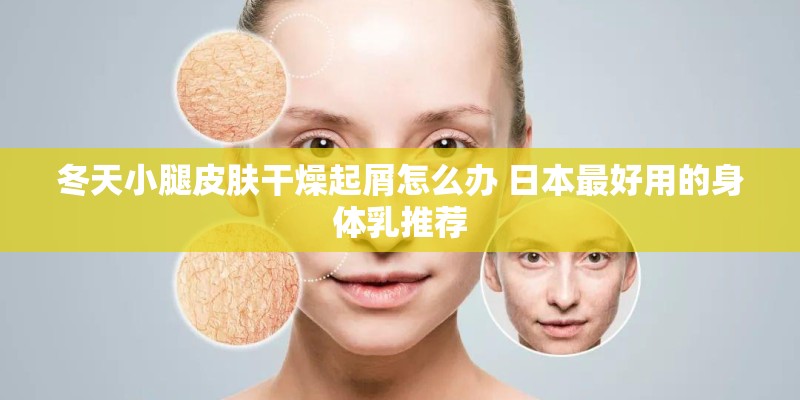 冬天小腿皮肤干燥起屑怎么办 日本最好用的身体乳推荐