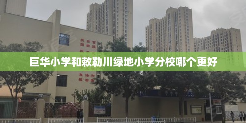 巨华小学和敕勒川绿地小学分校哪个更好