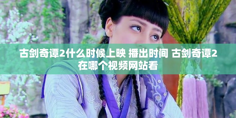 古剑奇谭2什么时候上映 播出时间 古剑奇谭2在哪个视频网站看