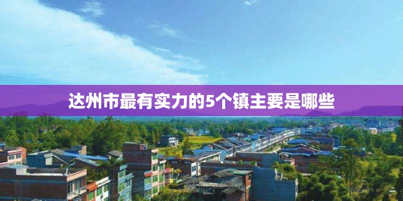 达州市最有实力的5个镇主要是哪些