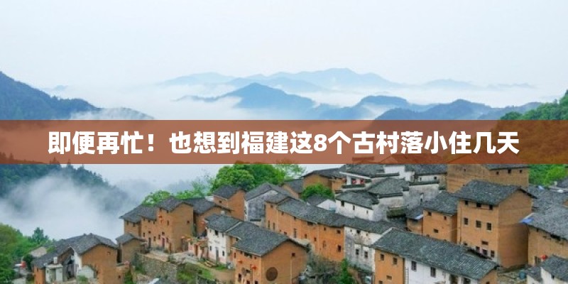 即便再忙！也想到福建这8个古村落小住几天