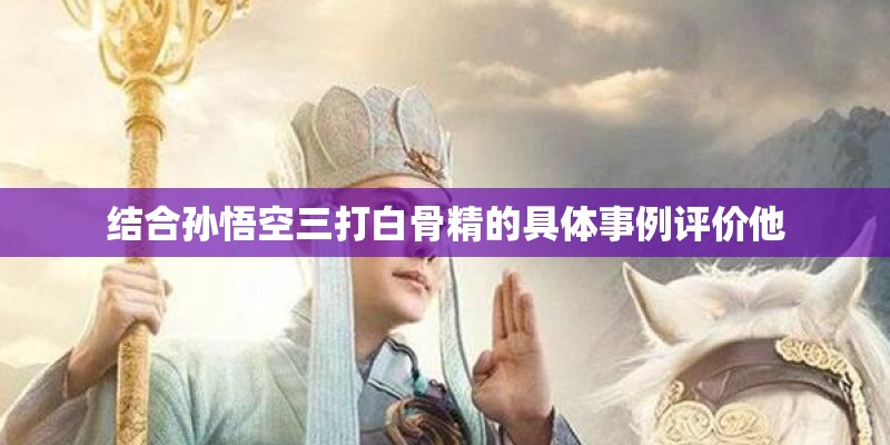 结合孙悟空三打白骨精的具体事例评价他