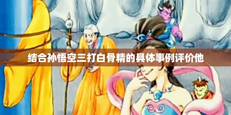 结合孙悟空三打白骨精的具体事例评价他