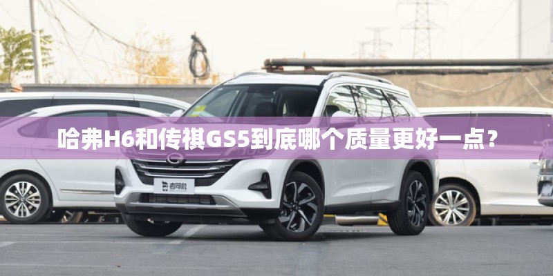 哈弗H6和传祺GS5到底哪个质量更好一点？
