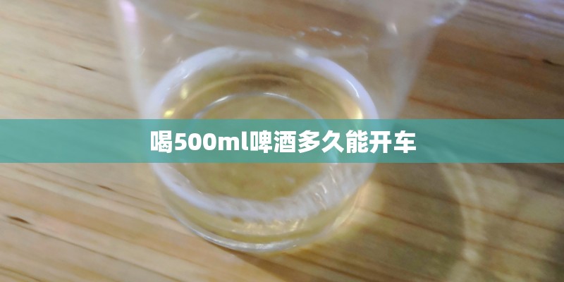 喝500ml啤酒多久能开车