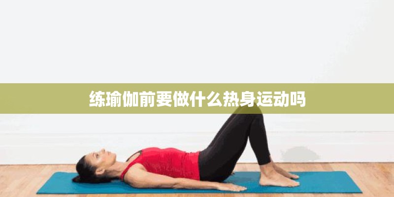 练瑜伽前要做什么热身运动吗