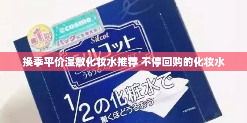 换季平价湿敷化妆水推荐 不停回购的化妆水