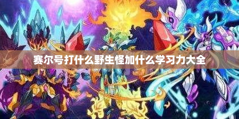 赛尔号打什么野生怪加什么学习力大全
