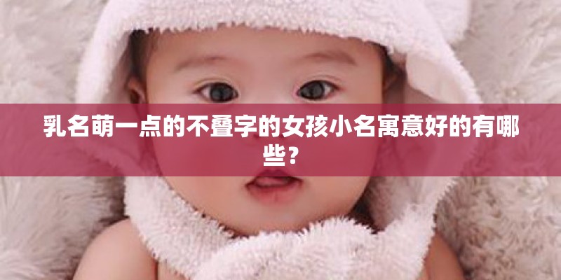 乳名萌一点的不叠字的女孩小名寓意好的有哪些？