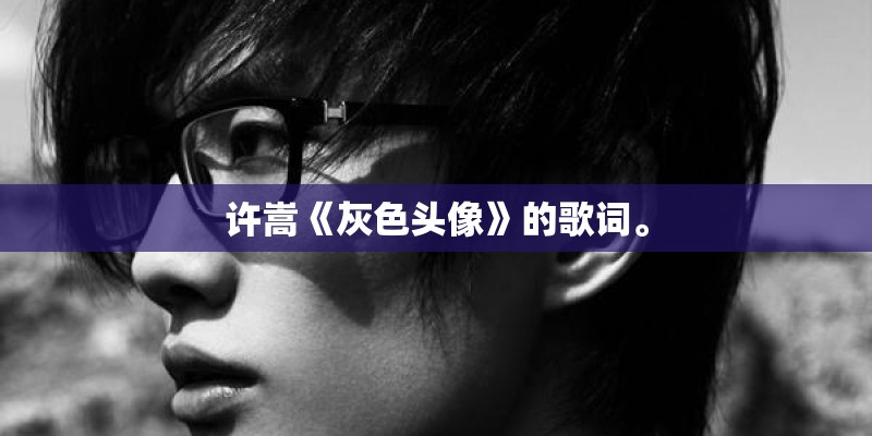许嵩《灰色头像》的歌词。