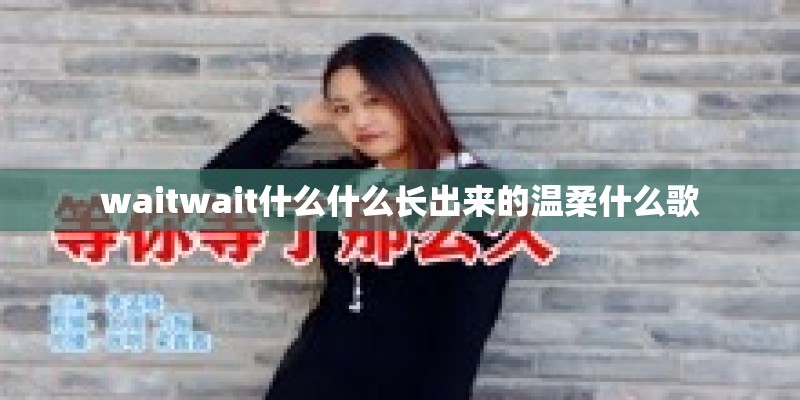 waitwait什么什么长出来的温柔什么歌