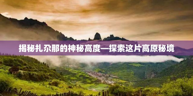 揭秘扎尕那的神秘高度—探索这片高原秘境