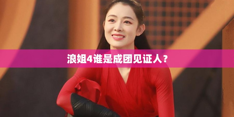 浪姐4谁是成团见证人？