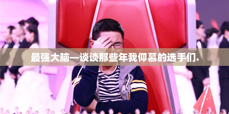 最强大脑—谈谈那些年我仰慕的选手们.