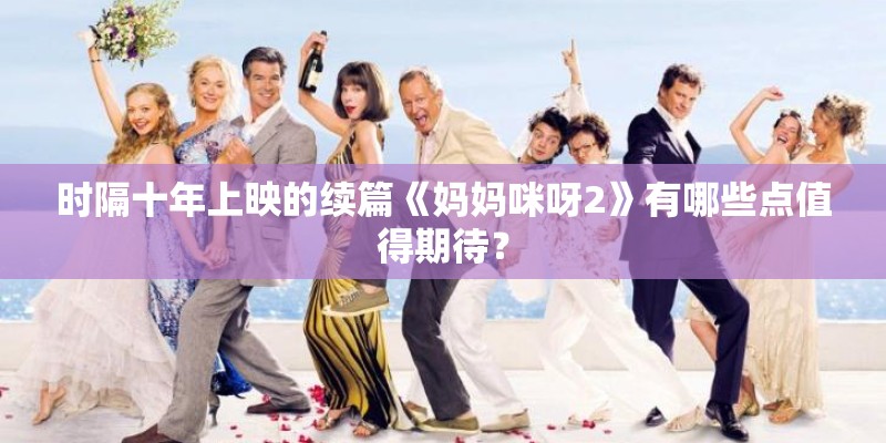 时隔十年上映的续篇《妈妈咪呀2》有哪些点值得期待？