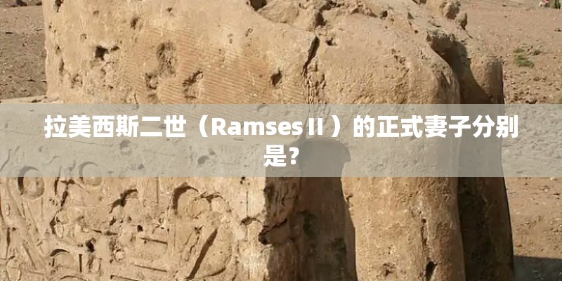 拉美西斯二世（RamsesⅡ）的正式妻子分别是？