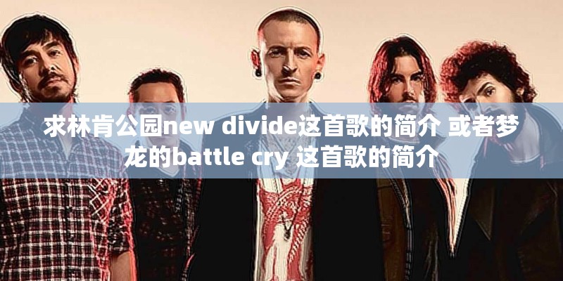 求林肯公园new divide这首歌的简介 或者梦龙的battle cry 这首歌的简介