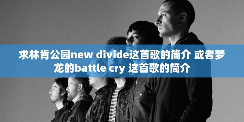 求林肯公园new divide这首歌的简介 或者梦龙的battle cry 这首歌的简介