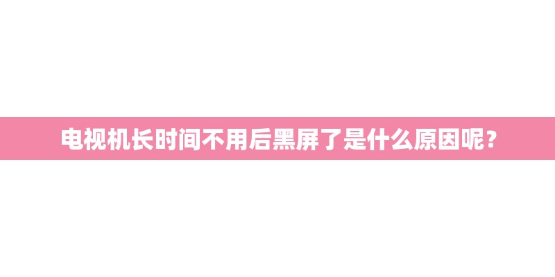 电视机长时间不用后黑屏了是什么原因呢？