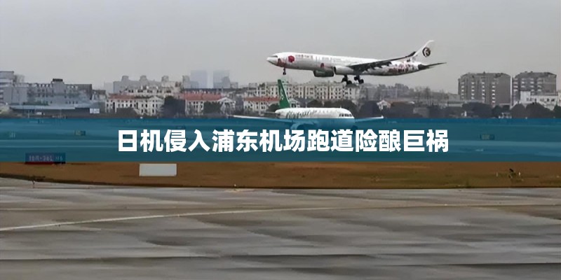 日机侵入浦东机场跑道险酿巨祸