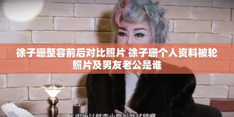 徐子珊整容前后对比照片 徐子珊个人资料被轮照片及男友老公是谁