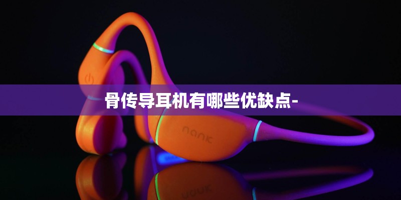 骨传导耳机有哪些优缺点-