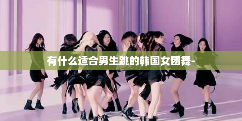 有什么适合男生跳的韩国女团舞-