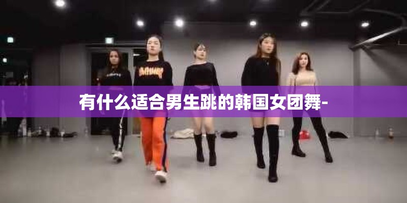 有什么适合男生跳的韩国女团舞- 有什么适合男生跳的韩国女团舞-