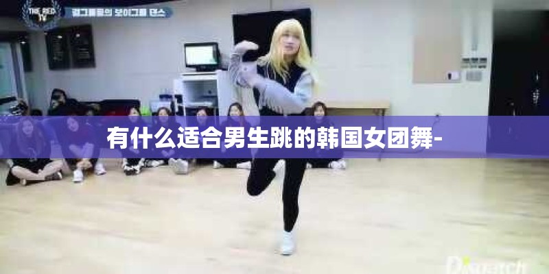 有什么适合男生跳的韩国女团舞- 有什么适合男生跳的韩国女团舞-