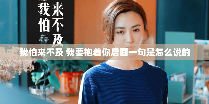 我怕来不及 我要抱着你后面一句是怎么说的 我怕来不及 我要抱着你后面一句是怎么说的
