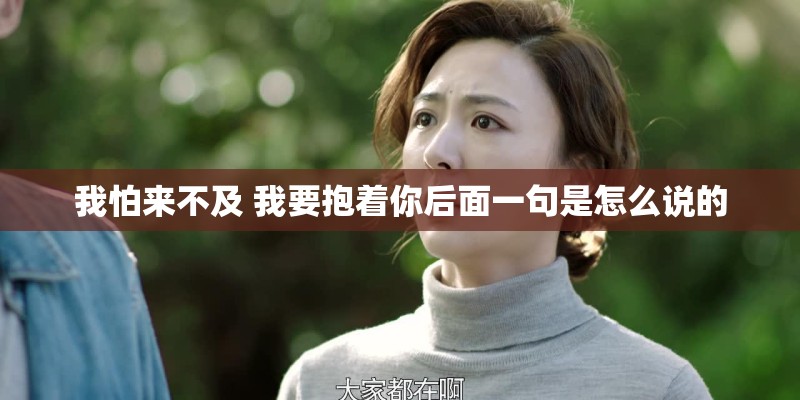 我怕来不及 我要抱着你后面一句是怎么说的 我怕来不及 我要抱着你后面一句是怎么说的