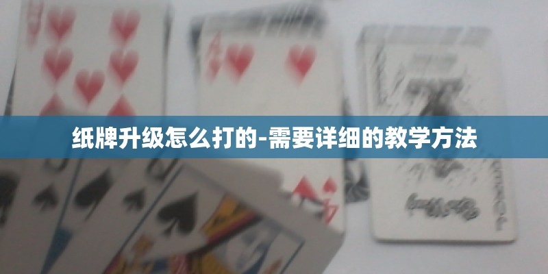 纸牌升级怎么打的-需要详细的教学方法 纸牌升级怎么打的-需要详细的教学方法