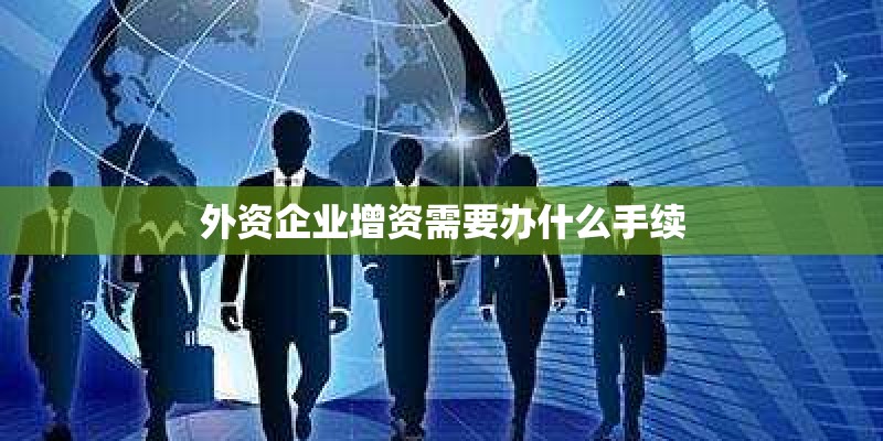 外资企业增资需要办什么手续