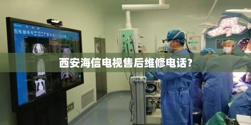西安海信电视售后维修电话？