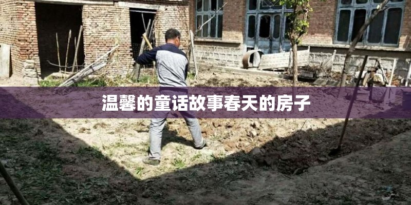 温馨的童话故事春天的房子 温馨的童话故事春天的房子