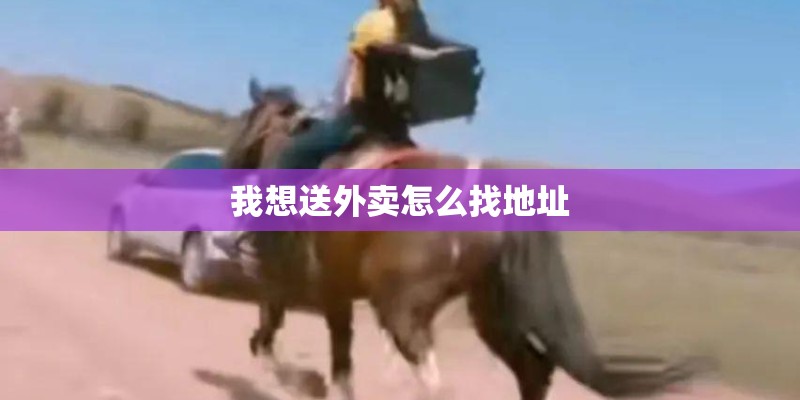 我想送外卖怎么找地址 我想送外卖怎么找地址