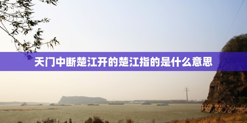 天门中断楚江开的楚江指的是什么意思 天门中断楚江开的楚江指的是什么意思