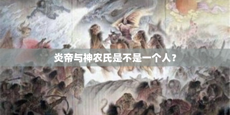 炎帝与神农氏是不是一个人？